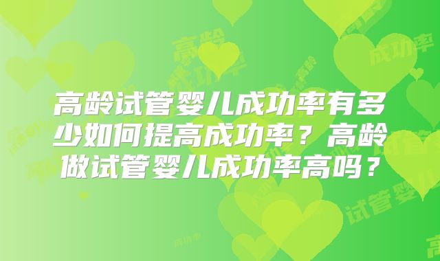 高龄试管婴儿成功率有多少如何提高成功率？高龄做试管婴儿成功率高吗？