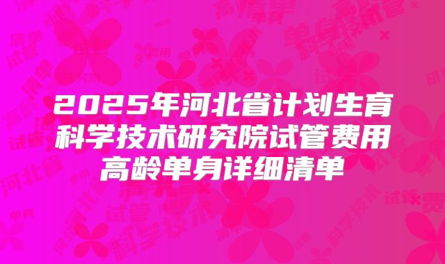 2025年河北省计划生育科学技术研究院试管费用高龄单身详细清单