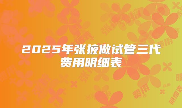 2025年张掖做试管三代费用明细表