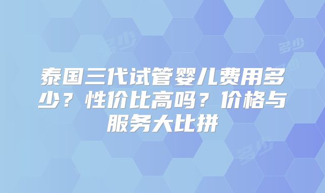 泰国三代试管婴儿费用多少？性价比高吗？价格与服务大比拼