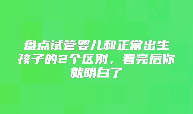 盘点试管婴儿和正常出生孩子的2个区别，看完后你就明白了