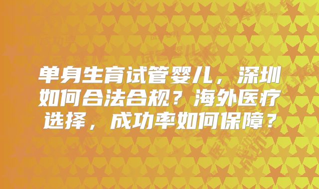 单身生育试管婴儿，深圳如何合法合规？海外医疗选择，成功率如何保障？