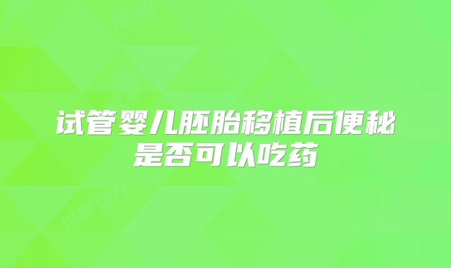 试管婴儿胚胎移植后便秘是否可以吃药