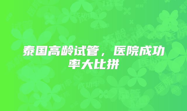 泰国高龄试管，医院成功率大比拼