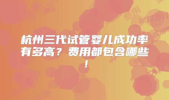 杭州三代试管婴儿成功率有多高?费用都包含哪些!