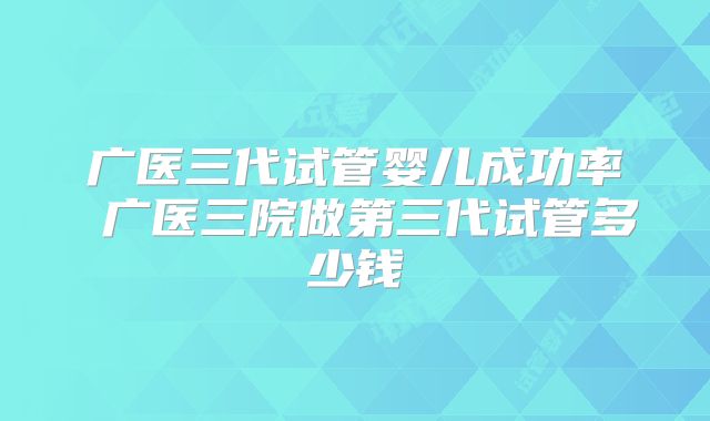 广医三代试管婴儿成功率 广医三院做第三代试管多少钱
