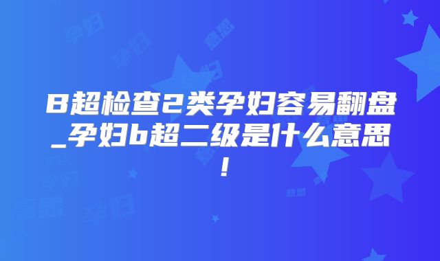 B超检查2类孕妇容易翻盘_孕妇b超二级是什么意思！