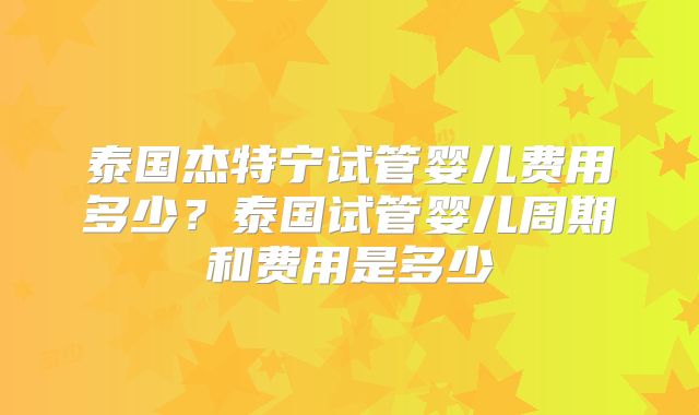 泰国杰特宁试管婴儿费用多少？泰国试管婴儿周期和费用是多少