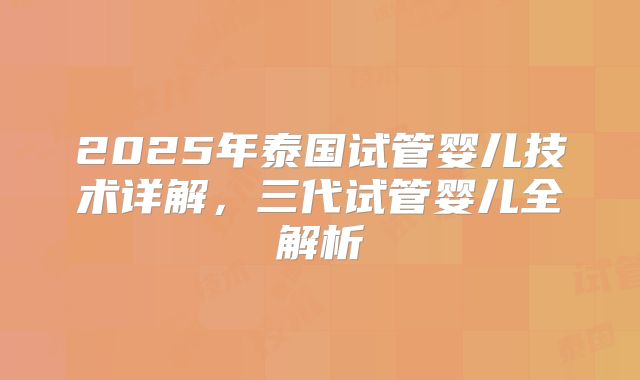 2025年泰国试管婴儿技术详解，三代试管婴儿全解析