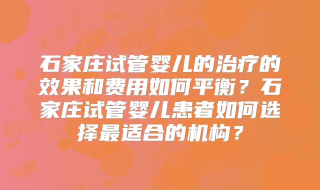 石家庄试管婴儿的治疗的效果和费用如何平衡？石家庄试管婴儿患者如何选择最适合的机构？