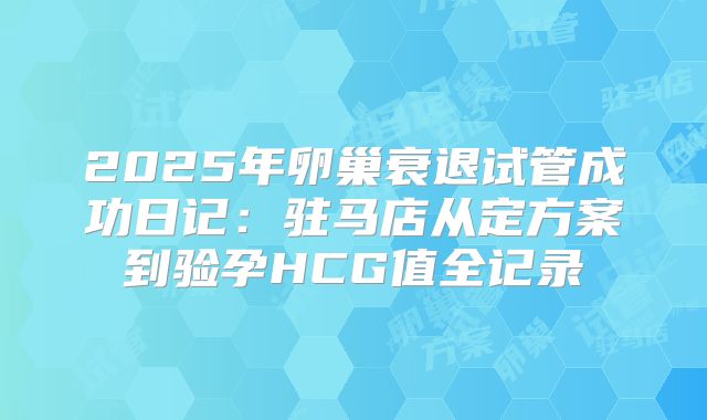 2025年卵巢衰退试管成功日记：驻马店从定方案到验孕HCG值全记录
