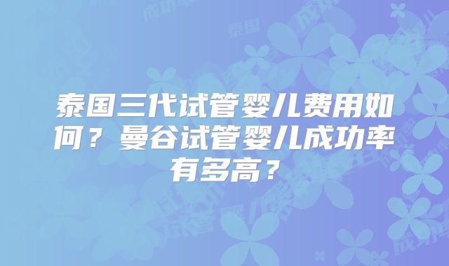 泰国三代试管婴儿费用如何？曼谷试管婴儿成功率有多高？