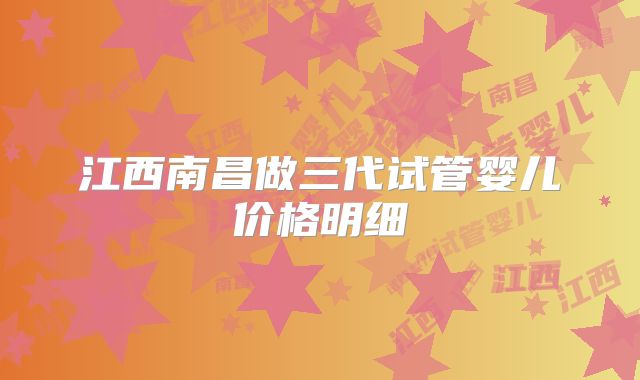江西南昌做三代试管婴儿价格明细