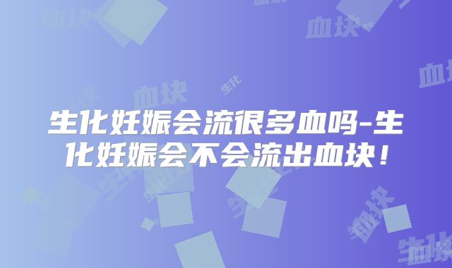 生化妊娠会流很多血吗-生化妊娠会不会流出血块！