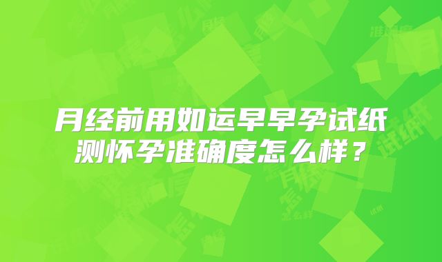 月经前用如运早早孕试纸测怀孕准确度怎么样？