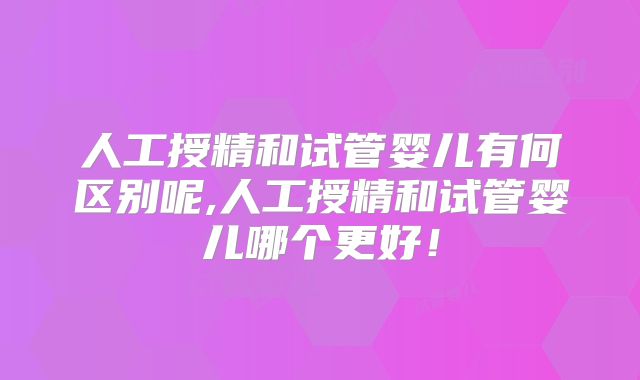 人工授精和试管婴儿有何区别呢,人工授精和试管婴儿哪个更好！