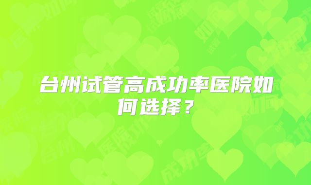 台州试管高成功率医院如何选择？