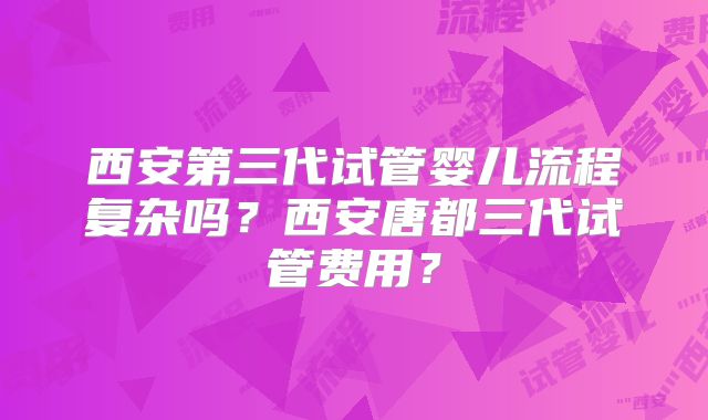 西安第三代试管婴儿流程复杂吗?西安唐都三代试管费用?