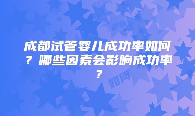 成都试管婴儿成功率如何？哪些因素会影响成功率？