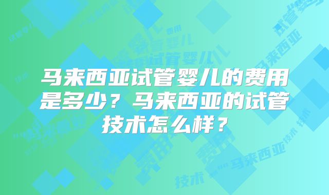 马来西亚试管婴儿的费用是多少？马来西亚的试管技术怎么样？