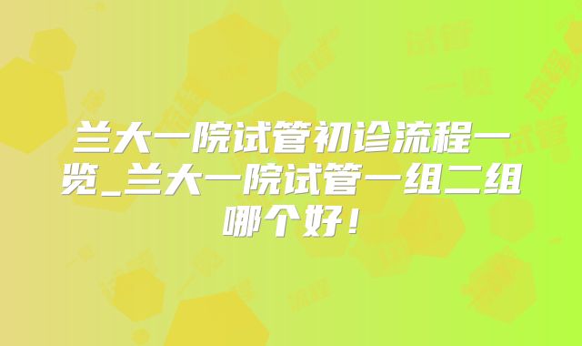兰大一院试管初诊流程一览_兰大一院试管一组二组哪个好！