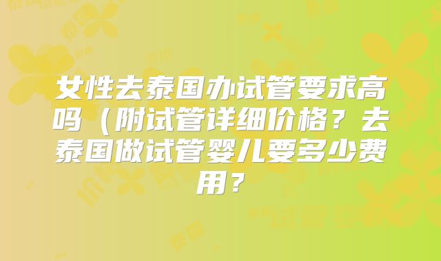 女性去泰国办试管要求高吗（附试管详细价格？去泰国做试管婴儿要多少费用？