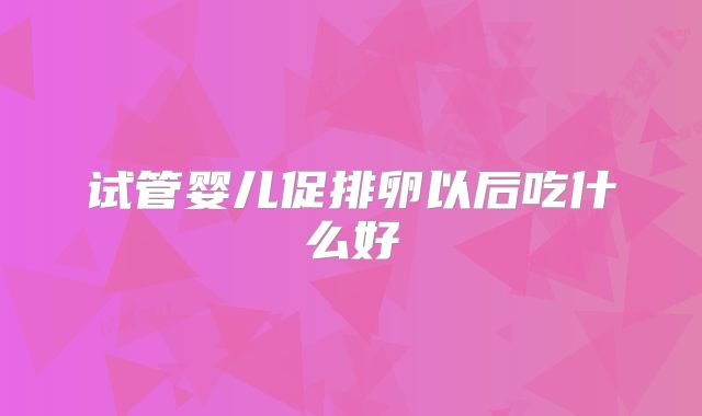 试管婴儿促排卵以后吃什么好