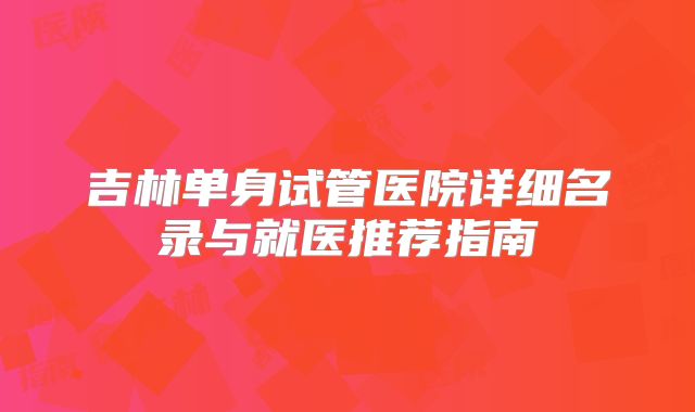 吉林单身试管医院详细名录与就医推荐指南