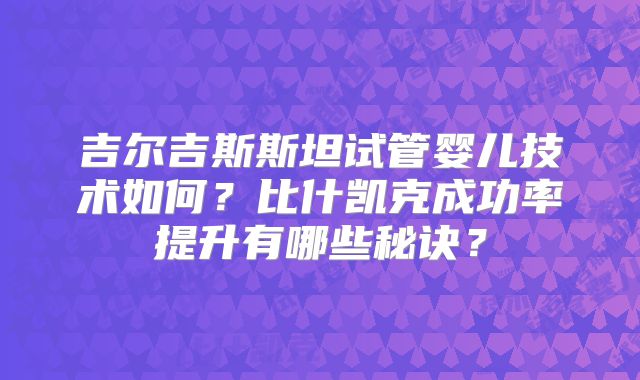 吉尔吉斯斯坦试管婴儿技术如何?比什凯克成功率提升有哪些秘诀?
