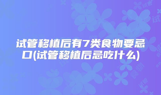 试管移植后有7类食物要忌口(试管移植后忌吃什么)