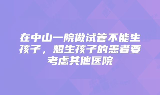 在中山一院做试管不能生孩子，想生孩子的患者要考虑其他医院