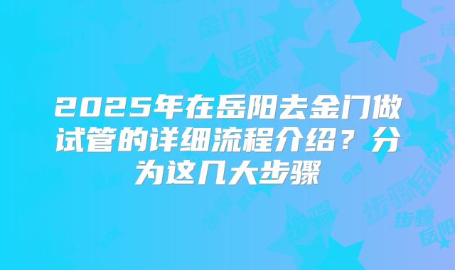 2025年在岳阳去金门做试管的详细流程介绍？分为这几大步骤