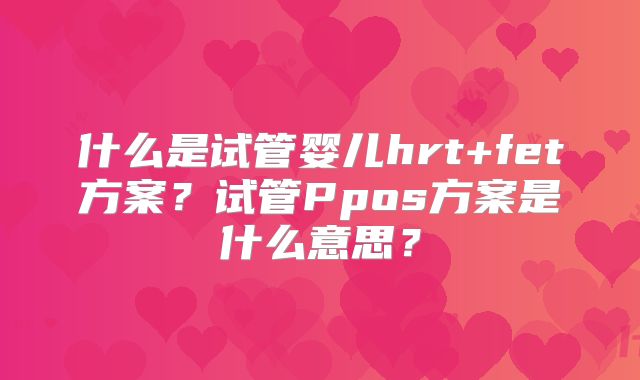 什么是试管婴儿hrt+fet方案？试管Ppos方案是什么意思？