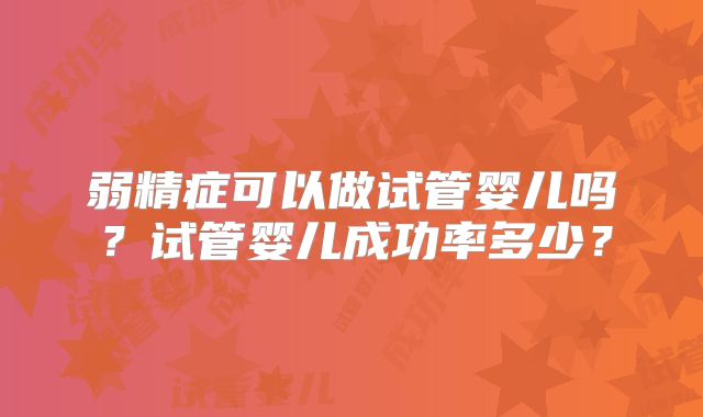 弱精症可以做试管婴儿吗？试管婴儿成功率多少？