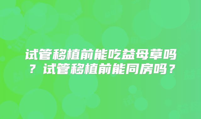 试管移植前能吃益母草吗？试管移植前能同房吗？