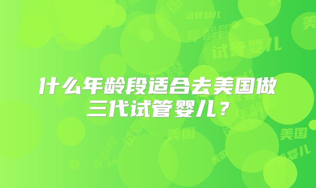 什么年龄段适合去美国做三代试管婴儿？