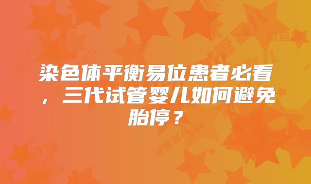 染色体平衡易位患者必看,三代试管婴儿如何避免胎停?