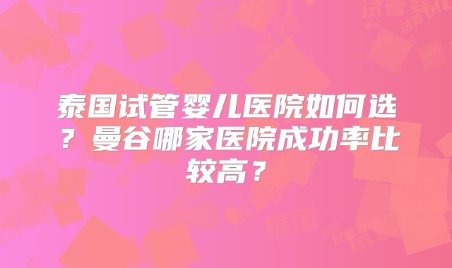 泰国试管婴儿医院如何选？曼谷哪家医院成功率比较高？