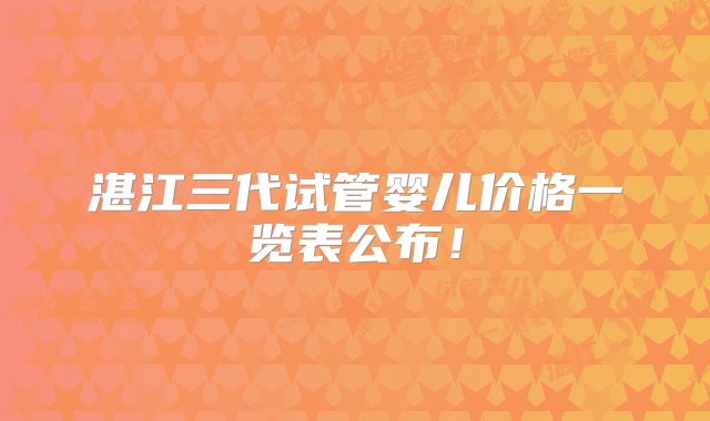 湛江三代试管婴儿价格一览表公布!