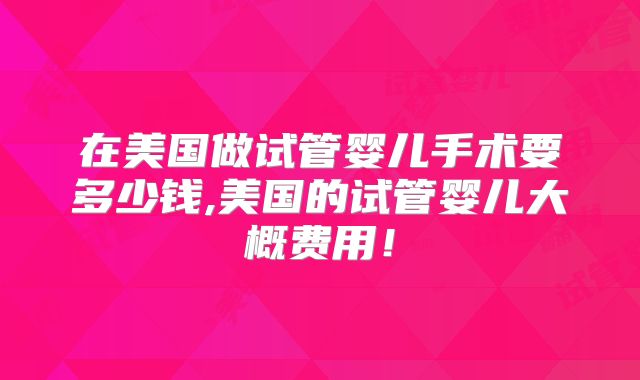 在美国做试管婴儿手术要多少钱,美国的试管婴儿大概费用!
