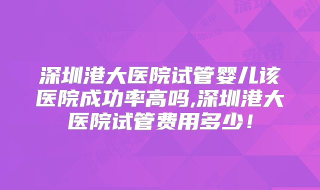 深圳港大医院试管婴儿该医院成功率高吗,深圳港大医院试管费用多少！