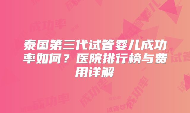 泰国第三代试管婴儿成功率如何？医院排行榜与费用详解