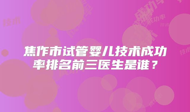 焦作市试管婴儿技术成功率排名前三医生是谁？