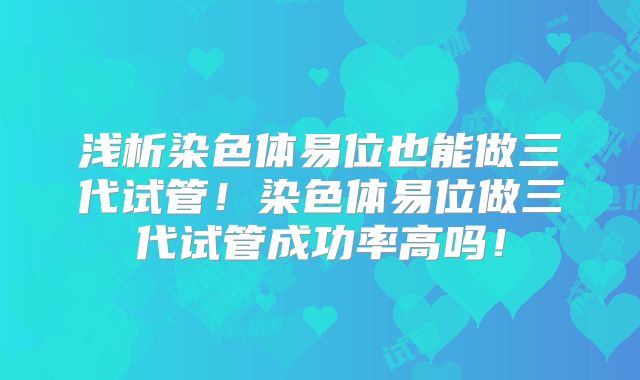 浅析染色体易位也能做三代试管！染色体易位做三代试管成功率高吗！