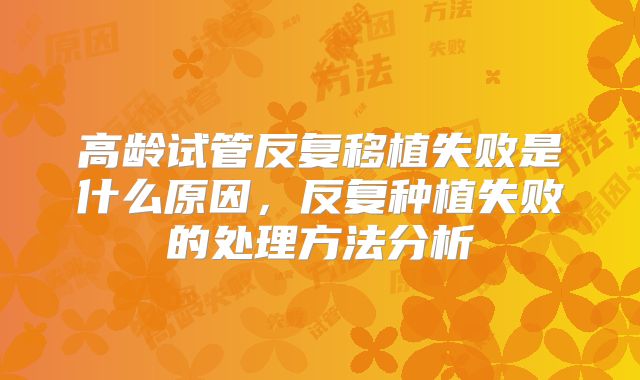 高龄试管反复移植失败是什么原因，反复种植失败的处理方法分析