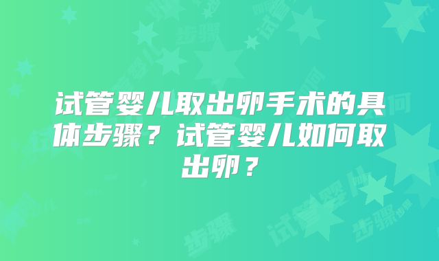 试管婴儿取出卵手术的具体步骤？试管婴儿如何取出卵？