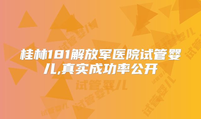 桂林181解放军医院试管婴儿,真实成功率公开