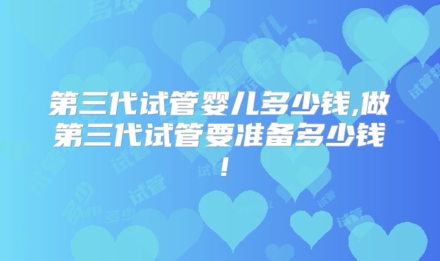 第三代试管婴儿多少钱,做第三代试管要准备多少钱！