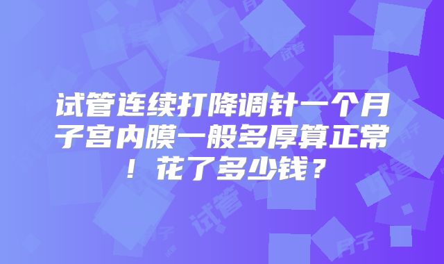 试管连续打降调针一个月子宫内膜一般多厚算正常！花了多少钱？