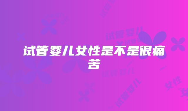 试管婴儿女性是不是很痛苦